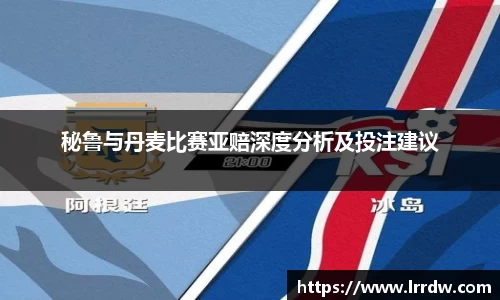 秘鲁与丹麦比赛亚赔深度分析及投注建议